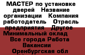 МАСТЕР по установке дверей › Название организации ­ Компания-работодатель › Отрасль предприятия ­ Другое › Минимальный оклад ­ 1 - Все города Работа » Вакансии   . Оренбургская обл.,Медногорск г.